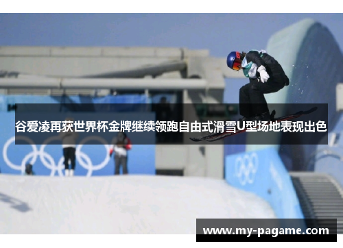 谷爱凌再获世界杯金牌继续领跑自由式滑雪U型场地表现出色 谷爱凌再获世界杯金牌继续领跑自由式滑雪U型场地表现出色