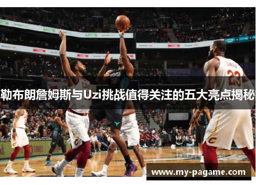 勒布朗詹姆斯与Uzi挑战值得关注的五大亮点揭秘 勒布朗詹姆斯与Uzi挑战值得关注的五大亮点揭秘