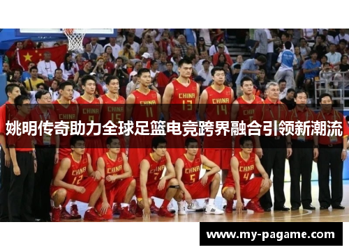 姚明传奇助力全球足篮电竞跨界融合引领新潮流 姚明传奇助力全球足篮电竞跨界融合引领新潮流