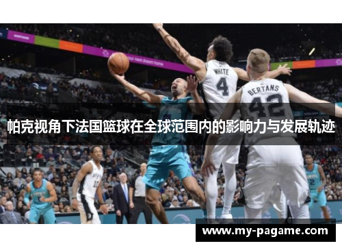 帕克视角下法国篮球在全球范围内的影响力与发展轨迹 帕克视角下法国篮球在全球范围内的影响力与发展轨迹