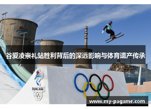 谷爱凌崇礼站胜利背后的深远影响与体育遗产传承 谷爱凌崇礼站胜利背后的深远影响与体育遗产传承