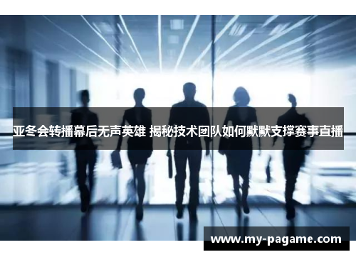 亚冬会转播幕后无声英雄 揭秘技术团队如何默默支撑赛事直播 亚冬会转播幕后无声英雄 揭秘技术团队如何默默支撑赛事直播