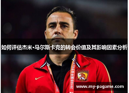 如何评估杰米·马尔斯卡克的转会价值及其影响因素分析 如何评估杰米·马尔斯卡克的转会价值及其影响因素分析