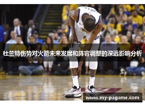 杜兰特伤势对火箭未来发展和阵容调整的深远影响分析 杜兰特伤势对火箭未来发展和阵容调整的深远影响分析