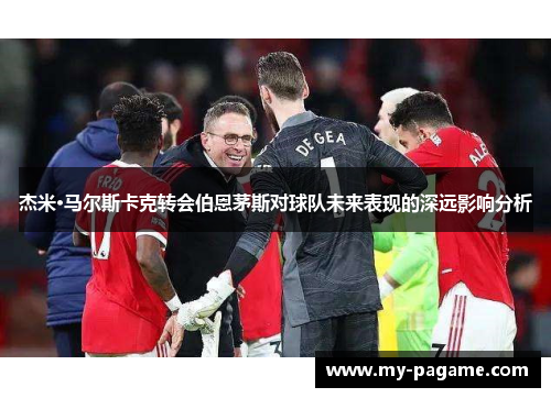 杰米·马尔斯卡克转会伯恩茅斯对球队未来表现的深远影响分析 杰米·马尔斯卡克转会伯恩茅斯对球队未来表现的深远影响分析