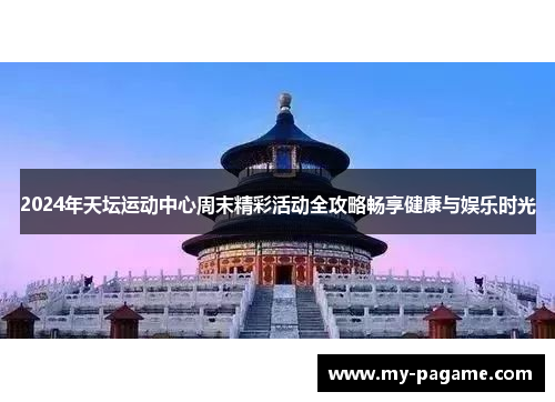2024年天坛运动中心周末精彩活动全攻略畅享健康与娱乐时光 2024年天坛运动中心周末精彩活动全攻略畅享健康与娱乐时光