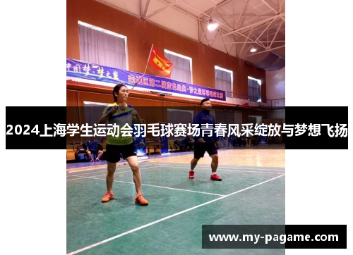 2024上海学生运动会羽毛球赛场青春风采绽放与梦想飞扬 2024上海学生运动会羽毛球赛场青春风采绽放与梦想飞扬