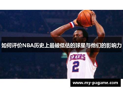 如何评价NBA历史上最被低估的球星与他们的影响力 如何评价NBA历史上最被低估的球星与他们的影响力