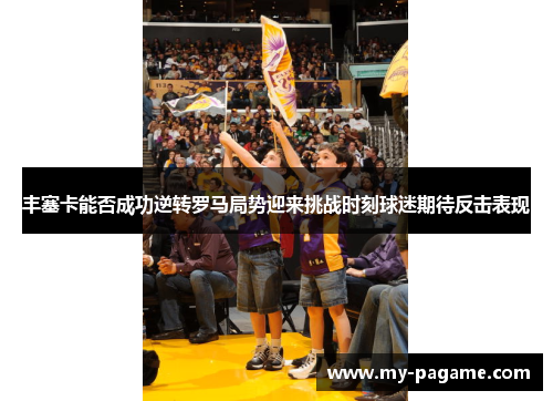 丰塞卡能否成功逆转罗马局势迎来挑战时刻球迷期待反击表现 丰塞卡能否成功逆转罗马局势迎来挑战时刻球迷期待反击表现