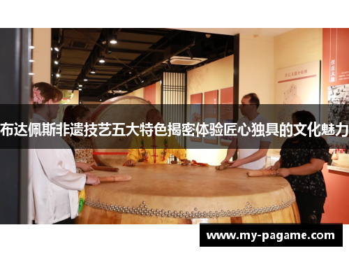 布达佩斯非遗技艺五大特色揭密体验匠心独具的文化魅力 布达佩斯非遗技艺五大特色揭密体验匠心独具的文化魅力