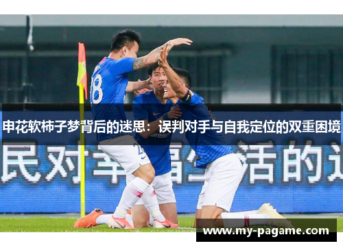 申花软柿子梦背后的迷思:误判对手与自我定位的双重困境 申花软柿子梦背后的迷思:误判对手与自我定位的双重困境