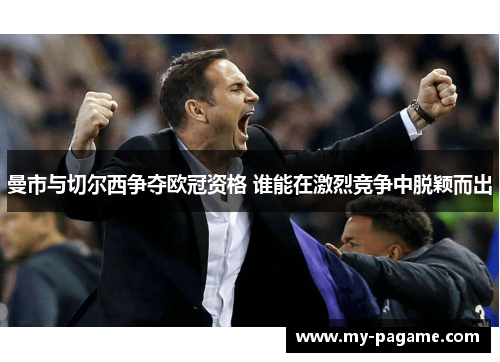 曼市与切尔西争夺欧冠资格 谁能在激烈竞争中脱颖而出