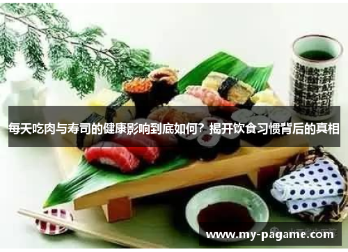 每天吃肉与寿司的健康影响到底如何?揭开饮食习惯背后的真相 每天吃肉与寿司的健康影响到底如何?揭开饮食习惯背后的真相