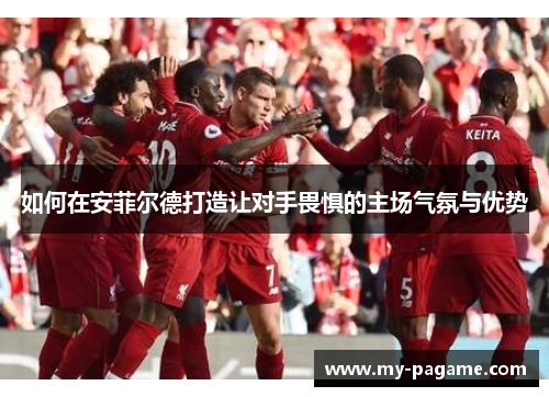 如何在安菲尔德打造让对手畏惧的主场气氛与优势 如何在安菲尔德打造让对手畏惧的主场气氛与优势