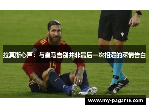 拉莫斯心声:与皇马告别并非最后一次相遇的深情告白 拉莫斯心声:与皇马告别并非最后一次相遇的深情告白