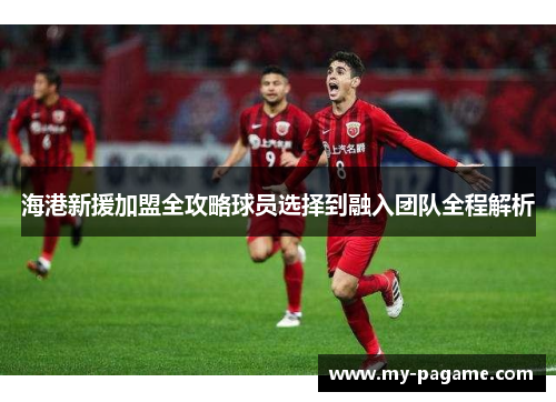 海港新援加盟全攻略球员选择到融入团队全程解析 海港新援加盟全攻略球员选择到融入团队全程解析