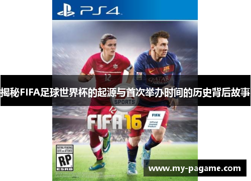 揭秘FIFA足球世界杯的起源与首次举办时间的历史背后故事 揭秘FIFA足球世界杯的起源与首次举办时间的历史背后故事