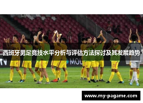 西班牙男足竞技水平分析与评估方法探讨及其发展趋势 西班牙男足竞技水平分析与评估方法探讨及其发展趋势