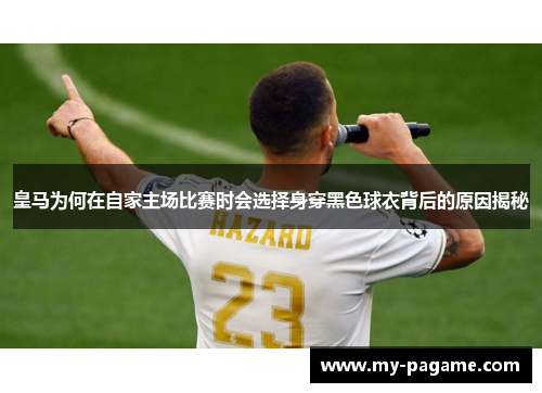 皇马为何在自家主场比赛时会选择身穿黑色球衣背后的原因揭秘