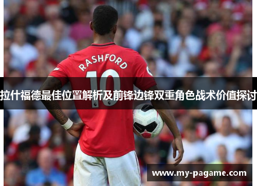 拉什福德最佳位置解析及前锋边锋双重角色战术价值探讨 拉什福德最佳位置解析及前锋边锋双重角色战术价值探讨