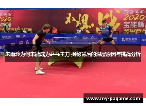 朱雨玲为何未能成为乒乓主力 揭秘背后的深层原因与挑战分析