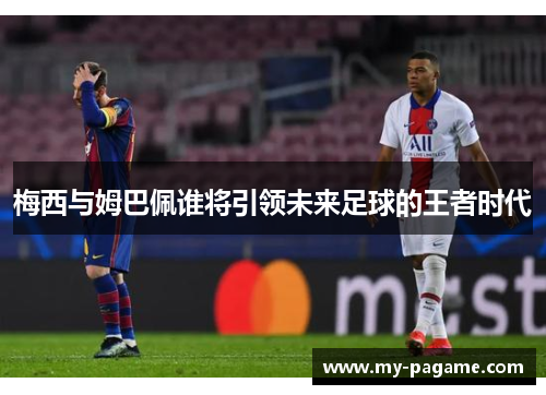 梅西与姆巴佩谁将引领未来足球的王者时代
