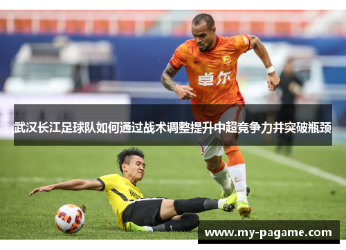武汉长江足球队如何通过战术调整提升中超竞争力并突破瓶颈 武汉长江足球队如何通过战术调整提升中超竞争力并突破瓶颈