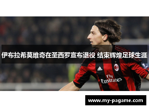 伊布拉希莫维奇在圣西罗宣布退役 结束辉煌足球生涯