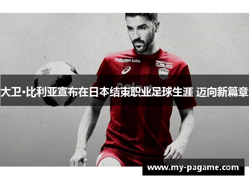 大卫·比利亚宣布在日本结束职业足球生涯 迈向新篇章