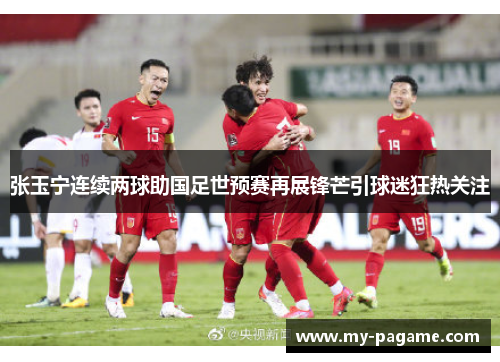 张玉宁连续两球助国足世预赛再展锋芒引球迷狂热关注
