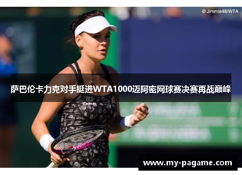 萨巴伦卡力克对手挺进WTA1000迈阿密网球赛决赛再战巅峰