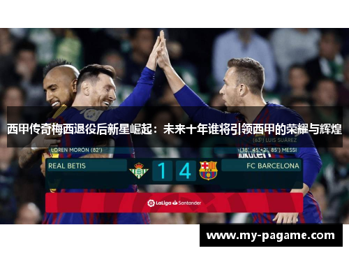 西甲传奇梅西退役后新星崛起：未来十年谁将引领西甲的荣耀与辉煌