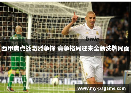 西甲焦点战激烈争锋 竞争格局迎来全新洗牌局面