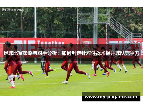 足球比赛策略与对手分析：如何制定针对性战术提升球队竞争力