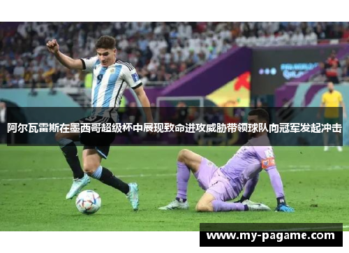 阿尔瓦雷斯在墨西哥超级杯中展现致命进攻威胁带领球队向冠军发起冲击 阿尔瓦雷斯在墨西哥超级杯中展现致命进攻威胁带领球队向冠军发起冲击
