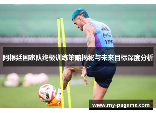 阿根廷国家队终极训练策略揭秘与未来目标深度分析 阿根廷国家队终极训练策略揭秘与未来目标深度分析