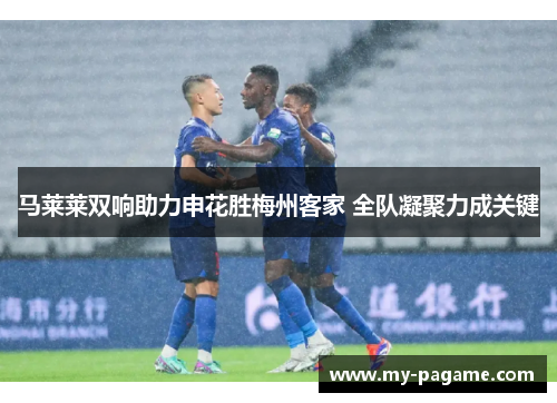 马莱莱双响助力申花胜梅州客家 全队凝聚力成关键 马莱莱双响助力申花胜梅州客家 全队凝聚力成关键
