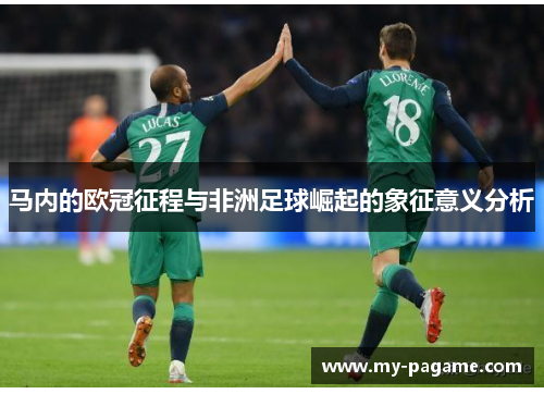 马内的欧冠征程与非洲足球崛起的象征意义分析 马内的欧冠征程与非洲足球崛起的象征意义分析
