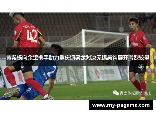 黄希扬向余望携手助力重庆铜梁龙对决无锡吴钩展开激烈较量 黄希扬向余望携手助力重庆铜梁龙对决无锡吴钩展开激烈较量