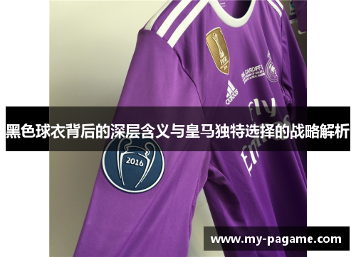 黑色球衣背后的深层含义与皇马独特选择的战略解析 黑色球衣背后的深层含义与皇马独特选择的战略解析