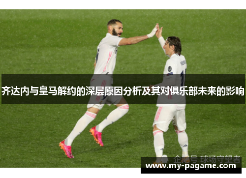齐达内与皇马解约的深层原因分析及其对俱乐部未来的影响 齐达内与皇马解约的深层原因分析及其对俱乐部未来的影响