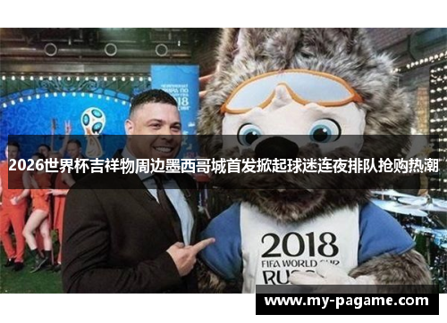 2026世界杯吉祥物周边墨西哥城首发掀起球迷连夜排队抢购热潮 2026世界杯吉祥物周边墨西哥城首发掀起球迷连夜排队抢购热潮