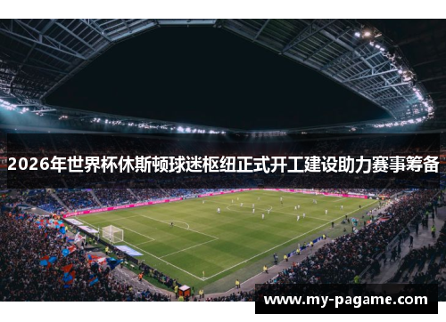 2026年世界杯休斯顿球迷枢纽正式开工建设助力赛事筹备 2026年世界杯休斯顿球迷枢纽正式开工建设助力赛事筹备