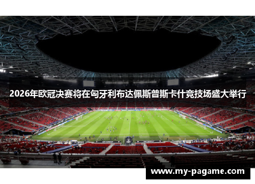 2026年欧冠决赛将在匈牙利布达佩斯普斯卡什竞技场盛大举行 2026年欧冠决赛将在匈牙利布达佩斯普斯卡什竞技场盛大举行