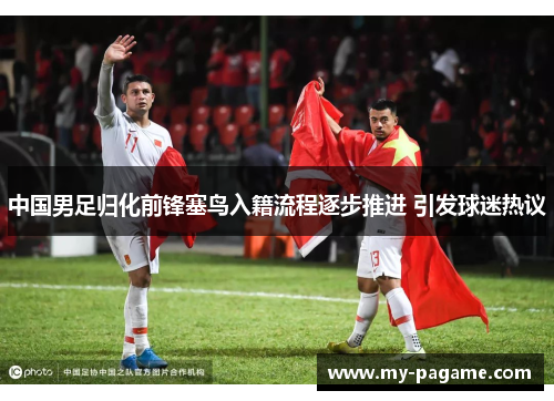 中国男足归化前锋塞鸟入籍流程逐步推进 引发球迷热议 中国男足归化前锋塞鸟入籍流程逐步推进 引发球迷热议