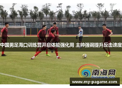 中国男足海口训练营开启体能强化周 主帅强调提升反击速度 中国男足海口训练营开启体能强化周 主帅强调提升反击速度