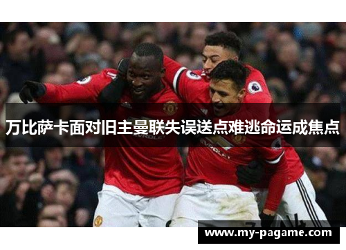 万比萨卡面对旧主曼联失误送点难逃命运成焦点