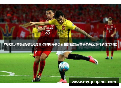 亚冠淘汰赛关键判罚尺度焦点解析与争议影响评估对比赛走势与公平性的深度解读 亚冠淘汰赛关键判罚尺度焦点解析与争议影响评估对比赛走势与公平性的深度解读