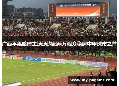 广西平果哈嘹主场场均超两万观众稳居中甲球市之首 广西平果哈嘹主场场均超两万观众稳居中甲球市之首