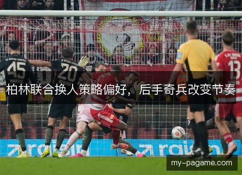 柏林联合换人策略偏好，后手奇兵改变节奏